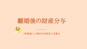 離婚後の財産分与　2年経過した場合の対処法と注意点